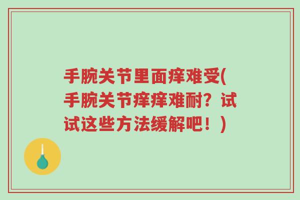 手腕关节里面痒难受(手腕关节痒痒难耐？试试这些方法缓解吧！)-第1张图片-超越