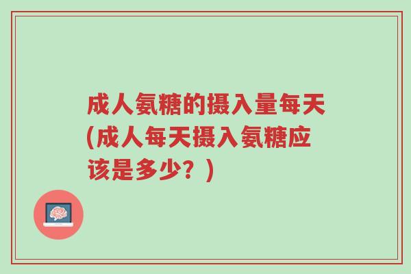 成人氨糖的摄入量每天(成人每天摄入氨糖应该是多少?)-第1张图片-超越 成人氨糖的摄入量每天(成人每天摄入氨糖应该是多少?)-第1张图片-超越