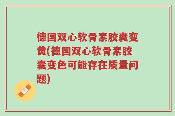 德国双心软骨素胶囊变黄(德国双心软骨素胶囊变色可能存在质量问题)-第1张图片-超越 德国双心软骨素胶囊变黄(德国双心软骨素胶囊变色可能存在质量问题)-第1张图片-超越