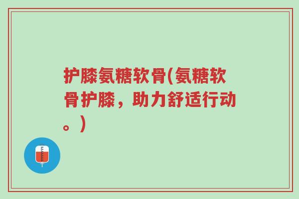 护膝氨糖软骨(氨糖软骨护膝,助力舒适行动。)-第1张图片-超越 护膝氨糖软骨(氨糖软骨护膝,助力舒适行动。)-第1张图片-超越