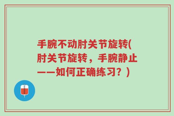 手腕不动肘关节旋转(肘关节旋转,手腕静止——如何正确练习?)-第1张图片-超越 手腕不动肘关节旋转(肘关节旋转,手腕静止——如何正确练习?)-第1张图片-超越