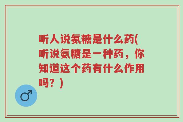 听人说氨糖是什么药(听说氨糖是一种药,你知道这个药有什么作用吗?)-第1张图片-超越 听人说氨糖是什么药(听说氨糖是一种药,你知道这个药有什么作用吗?)-第1张图片-超越