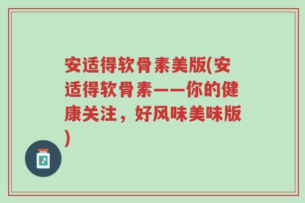 安适得软骨素美版(安适得软骨素——你的健康关注,好风味美味版)-第1张图片-超越 安适得软骨素美版(安适得软骨素——你的健康关注,好风味美味版)-第1张图片-超越