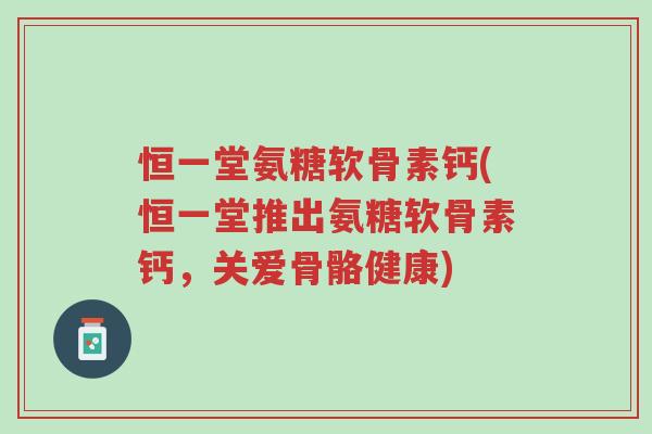 恒一堂氨糖软骨素钙(恒一堂推出氨糖软骨素钙,关爱骨骼健康)-第1张图片-超越 恒一堂氨糖软骨素钙(恒一堂推出氨糖软骨素钙,关爱骨骼健康)-第1张图片-超越