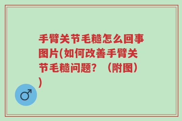 手臂关节毛糙怎么回事图片(如何改善手臂关节毛糙问题?(附图))-第1张图片-超越 手臂关节毛糙怎么回事图片(如何改善手臂关节毛糙问题?(附图))-第1张图片-超越