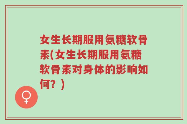 女生长期服用氨糖软骨素(女生长期服用氨糖软骨素对身体的影响如何?)-第1张图片-超越 女生长期服用氨糖软骨素(女生长期服用氨糖软骨素对身体的影响如何?)-第1张图片-超越