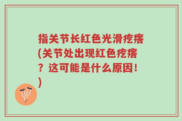 指关节长红色光滑疙瘩(关节处出现红色疙瘩?这可能是什么原因!)-第1张图片-超越 指关节长红色光滑疙瘩(关节处出现红色疙瘩?这可能是什么原因!)-第1张图片-超越