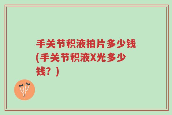 手关节积液拍片多少钱(手关节积液X光多少钱?)-第1张图片-超越 手关节积液拍片多少钱(手关节积液X光多少钱?)-第1张图片-超越
