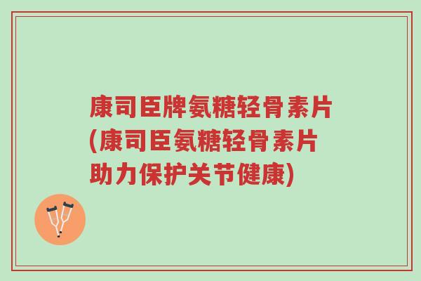 康司臣牌氨糖轻骨素片(康司臣氨糖轻骨素片助力保护关节健康)-第1张图片-超越 康司臣牌氨糖轻骨素片(康司臣氨糖轻骨素片助力保护关节健康)-第1张图片-超越
