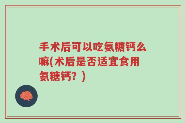 手术后可以吃氨糖钙么嘛(术后是否适宜食用氨糖钙?)-第1张图片-超越 手术后可以吃氨糖钙么嘛(术后是否适宜食用氨糖钙?)-第1张图片-超越