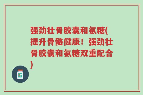 强劲壮骨胶囊和氨糖(提升骨骼健康！强劲壮骨胶囊和氨糖双重配合)-第1张图片-超越
