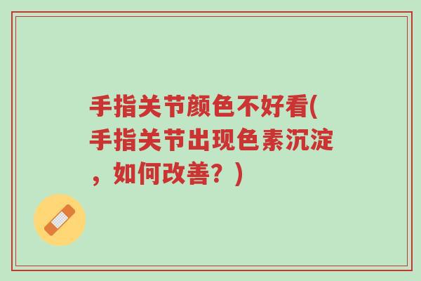 手指关节颜色不好看(手指关节出现色素沉淀，如何改善？)-第1张图片-超越