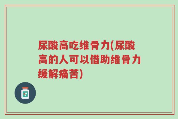尿酸高吃维骨力(尿酸高的人可以借助维骨力缓解痛苦)-第1张图片-超越 尿酸高吃维骨力(尿酸高的人可以借助维骨力缓解痛苦)-第1张图片-超越