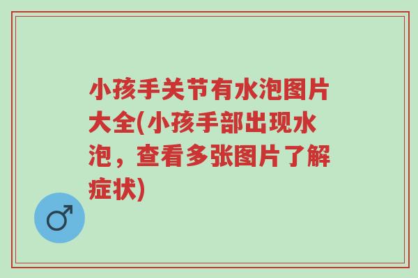 小孩手关节有水泡图片大全(小孩手部出现水泡,查看多张图片了解症状)-第1张图片-超越 小孩手关节有水泡图片大全(小孩手部出现水泡,查看多张图片了解症状)-第1张图片-超越