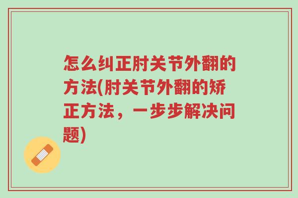 怎么纠正肘关节外翻的方法(肘关节外翻的矫正方法,一步步解决问题)-第1张图片-超越 怎么纠正肘关节外翻的方法(肘关节外翻的矫正方法,一步步解决问题)-第1张图片-超越