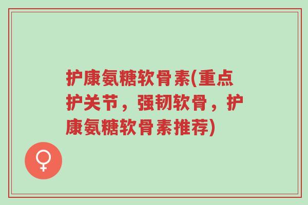 护康氨糖软骨素(重点护关节，强韧软骨，护康氨糖软骨素推荐)-第1张图片-超越