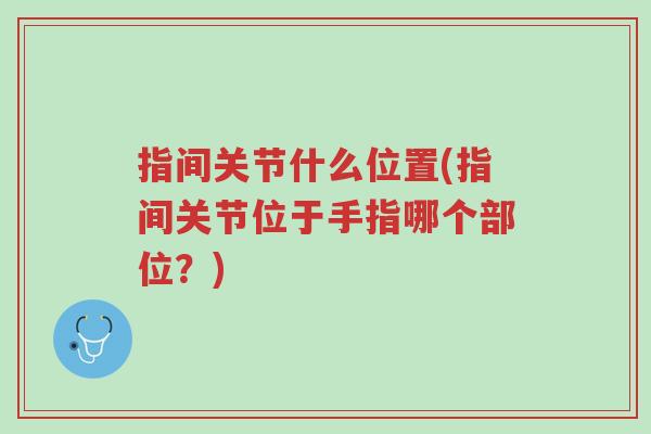 指间关节什么位置(指间关节位于手指哪个部位?)-第1张图片-超越 指间关节什么位置(指间关节位于手指哪个部位?)-第1张图片-超越