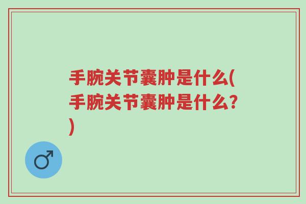 手腕关节囊肿是什么(手腕关节囊肿是什么?)-第1张图片-超越 手腕关节囊肿是什么(手腕关节囊肿是什么?)-第1张图片-超越