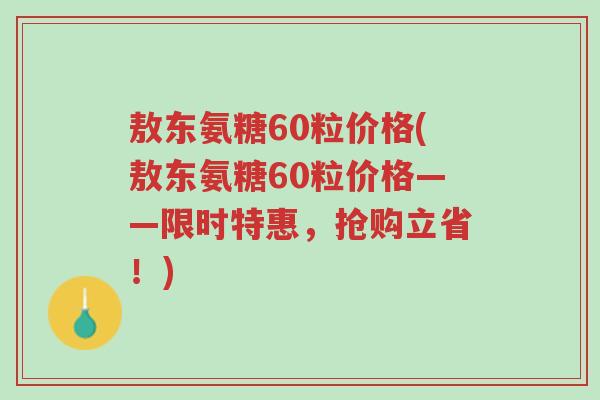 敖东氨糖60粒价格(敖东氨糖60粒价格——限时特惠,抢购立省!)-第1张图片-超越 敖东氨糖60粒价格(敖东氨糖60粒价格——限时特惠,抢购立省!)-第1张图片-超越