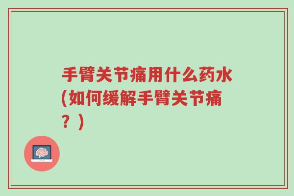 手臂关节痛用什么药水(如何缓解手臂关节痛?)-第1张图片-超越 手臂关节痛用什么药水(如何缓解手臂关节痛?)-第1张图片-超越