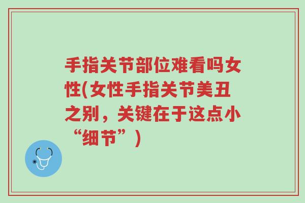 手指关节部位难看吗女性(女性手指关节美丑之别,关键在于这点小“细节”)-第1张图片-超越 手指关节部位难看吗女性(女性手指关节美丑之别,关键在于这点小“细节”)-第1张图片-超越