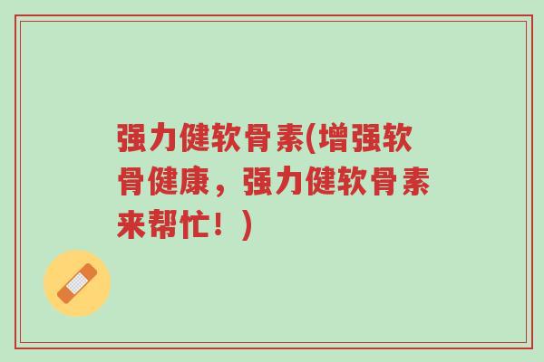 强力健软骨素(增强软骨健康,强力健软骨素来帮忙!)-第1张图片-超越 强力健软骨素(增强软骨健康,强力健软骨素来帮忙!)-第1张图片-超越