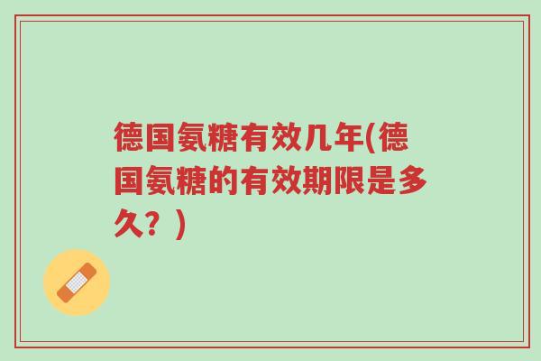 德国氨糖有效几年(德国氨糖的有效期限是多久?)-第1张图片-超越 德国氨糖有效几年(德国氨糖的有效期限是多久?)-第1张图片-超越