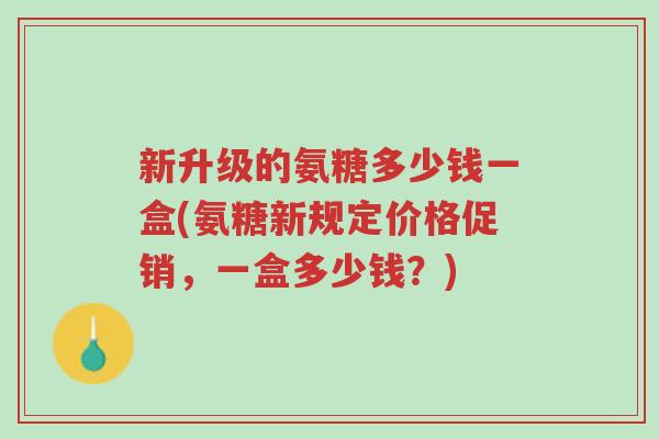 新升级的氨糖多少钱一盒(氨糖新规定价格促销,一盒多少钱?)-第1张图片-超越 新升级的氨糖多少钱一盒(氨糖新规定价格促销,一盒多少钱?)-第1张图片-超越