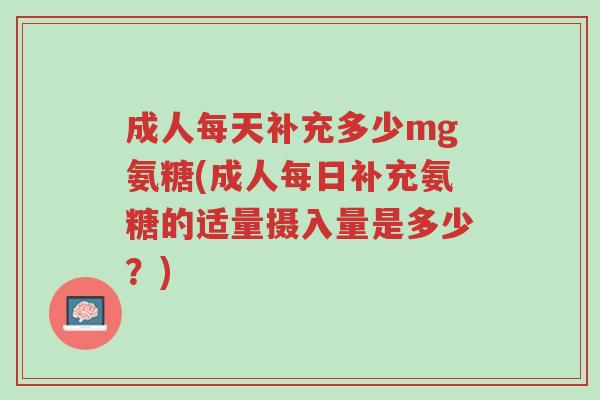 成人每天补充多少mg氨糖(成人每日补充氨糖的适量摄入量是多少?)-第1张图片-超越 成人每天补充多少mg氨糖(成人每日补充氨糖的适量摄入量是多少?)-第1张图片-超越