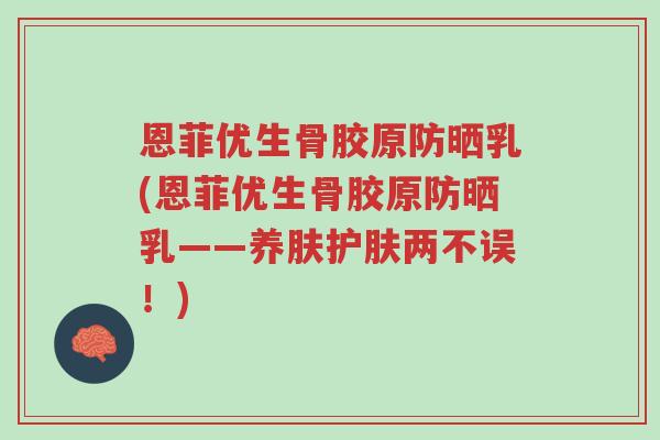 恩菲优生骨胶原防晒乳(恩菲优生骨胶原防晒乳——养肤护肤两不误！)-第1张图片-超越