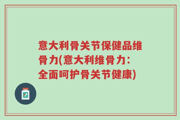 意大利骨关节保健品维骨力(意大利维骨力:全面呵护骨关节健康)-第1张图片-超越 意大利骨关节保健品维骨力(意大利维骨力:全面呵护骨关节健康)-第1张图片-超越