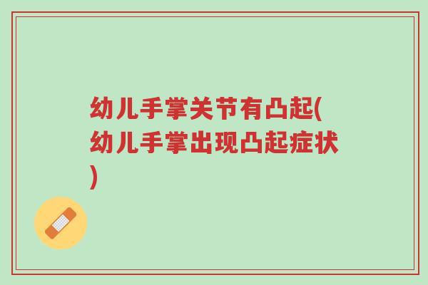 幼儿手掌关节有凸起(幼儿手掌出现凸起症状)-第1张图片-超越 幼儿手掌关节有凸起(幼儿手掌出现凸起症状)-第1张图片-超越
