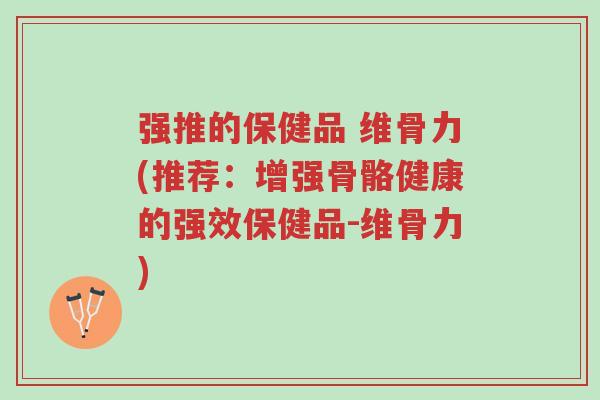 强推的保健品 维骨力(推荐：增强骨骼健康的强效保健品-维骨力)-第1张图片-超越