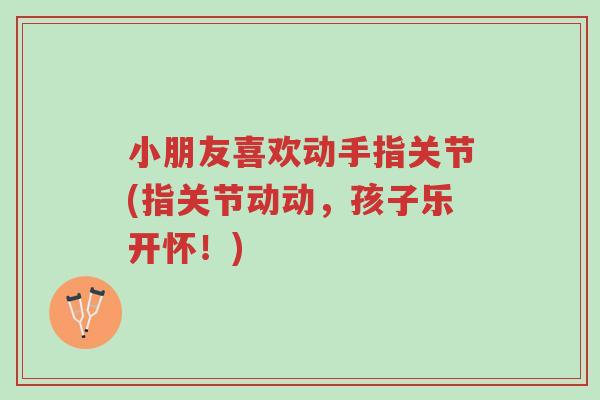 小朋友喜欢动手指关节(指关节动动,孩子乐开怀!)-第1张图片-超越 小朋友喜欢动手指关节(指关节动动,孩子乐开怀!)-第1张图片-超越
