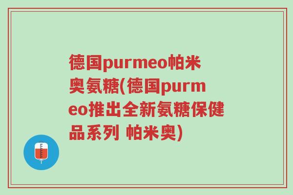 德国purmeo帕米奥氨糖(德国purmeo推出全新氨糖保健品系列 帕米奥)-第1张图片-超越 德国purmeo帕米奥氨糖(德国purmeo推出全新氨糖保健品系列 帕米奥)-第1张图片-超越