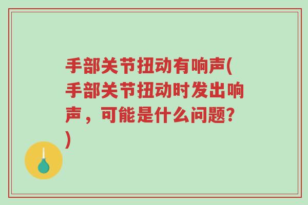 手部关节扭动有响声(手部关节扭动时发出响声，可能是什么问题？)-第1张图片-超越