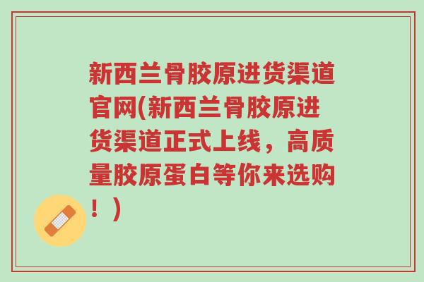 新西兰骨胶原进货渠道官网(新西兰骨胶原进货渠道正式上线,高质量胶原蛋白等你来选购!)-第1张图片-超越 新西兰骨胶原进货渠道官网(新西兰骨胶原进货渠道正式上线,高质量胶原蛋白等你来选购!)-第1张图片-超越