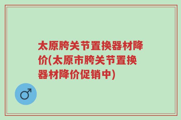 太原胯关节置换器材降价(太原市胯关节置换器材降价促销中)-第1张图片-超越