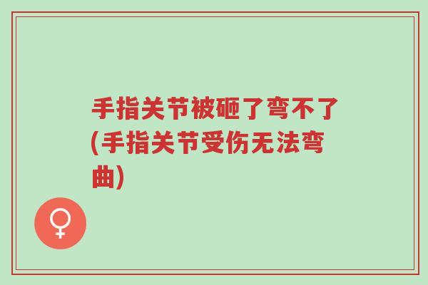 手指关节被砸了弯不了(手指关节受伤无法弯曲)-第1张图片-超越 手指关节被砸了弯不了(手指关节受伤无法弯曲)-第1张图片-超越