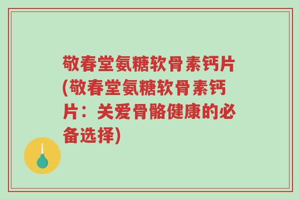 敬春堂氨糖软骨素钙片(敬春堂氨糖软骨素钙片:关爱骨骼健康的必备选择)-第1张图片-超越 敬春堂氨糖软骨素钙片(敬春堂氨糖软骨素钙片:关爱骨骼健康的必备选择)-第1张图片-超越