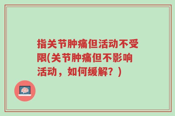 指关节肿痛但活动不受限(关节肿痛但不影响活动,如何缓解?)-第1张图片-超越 指关节肿痛但活动不受限(关节肿痛但不影响活动,如何缓解?)-第1张图片-超越