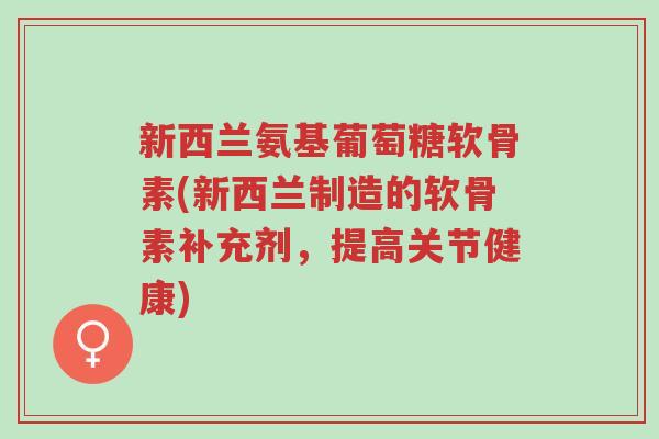 新西兰氨基葡萄糖软骨素(新西兰制造的软骨素补充剂,提高关节健康)-第1张图片-超越 新西兰氨基葡萄糖软骨素(新西兰制造的软骨素补充剂,提高关节健康)-第1张图片-超越