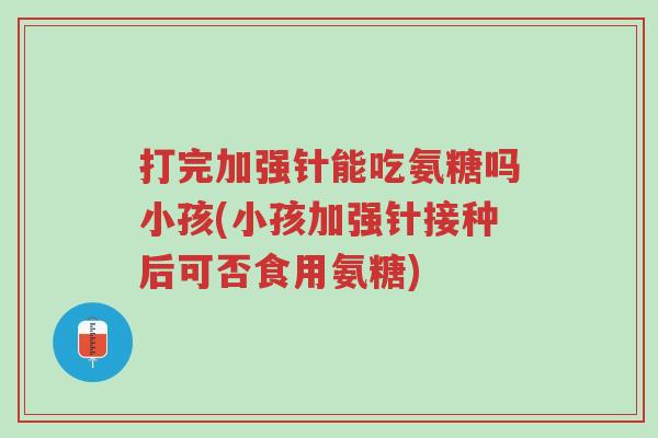 打完加强针能吃氨糖吗小孩(小孩加强针接种后可否食用氨糖)-第1张图片-超越 打完加强针能吃氨糖吗小孩(小孩加强针接种后可否食用氨糖)-第1张图片-超越