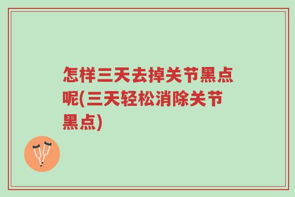 怎样三天去掉关节黑点呢(三天轻松消除关节黑点)-第1张图片-超越 怎样三天去掉关节黑点呢(三天轻松消除关节黑点)-第1张图片-超越