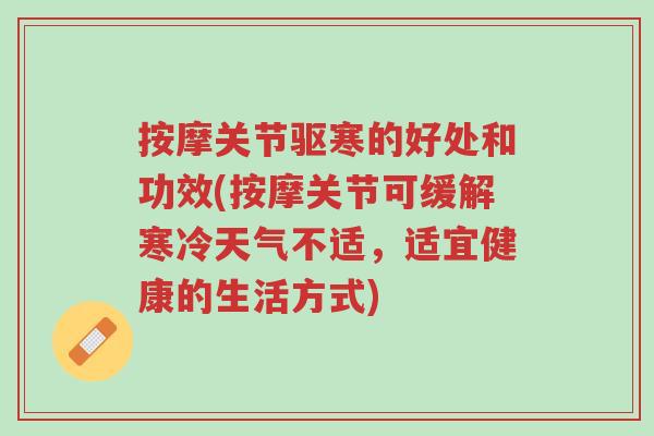 按摩关节驱寒的好处和功效(按摩关节可缓解寒冷天气不适,适宜健康的生活方式)-第1张图片-超越 按摩关节驱寒的好处和功效(按摩关节可缓解寒冷天气不适,适宜健康的生活方式)-第1张图片-超越