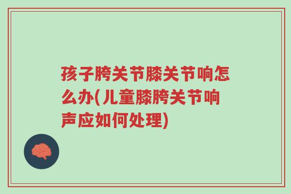 孩子胯关节膝关节响怎么办(儿童膝胯关节响声应如何处理)-第1张图片-超越