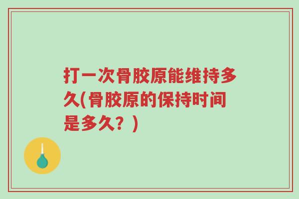 打一次骨胶原能维持多久(骨胶原的保持时间是多久?)-第1张图片-超越 打一次骨胶原能维持多久(骨胶原的保持时间是多久?)-第1张图片-超越