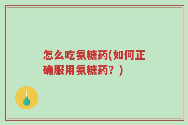 怎么吃氨糖药(如何正确服用氨糖药?)-第1张图片-超越 怎么吃氨糖药(如何正确服用氨糖药?)-第1张图片-超越