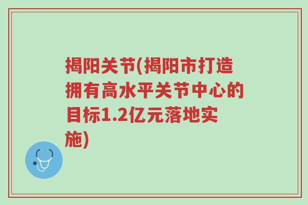 揭阳关节(揭阳市打造拥有高水平关节中心的目标1.2亿元落地实施)-第1张图片-超越 揭阳关节(揭阳市打造拥有高水平关节中心的目标1.2亿元落地实施)-第1张图片-超越