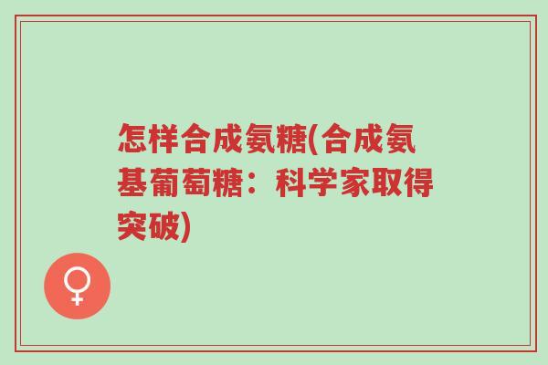 怎样合成氨糖(合成氨基葡萄糖:科学家取得突破)-第1张图片-超越 怎样合成氨糖(合成氨基葡萄糖:科学家取得突破)-第1张图片-超越